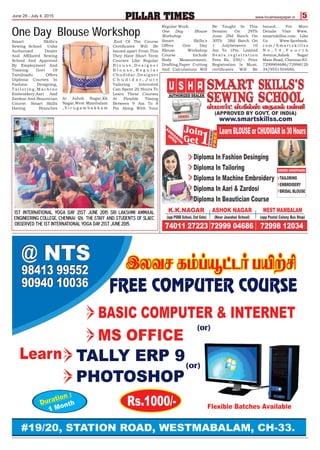 www.localnewspaper.inPILLAR TIMES 5June 28 - July 4, 2015
Smart Skills's
Sewing School Usha
Authorized Dealer
And Affiliated Sewing
School And Approved
By Employment And
Training Govt Of
Tamilnadu Offers
Diploma Courses In
Fashion Designing,
T a i l o r i n g , M a c h i n e
Embroidery,Aari And
Zardosi And Beautician
Course. Smart Skills
Having Branches
At Ashok Nagar,Kk
Nagar,West Mambalam
, V i r u g a m b a k k a m
.End Of The Course
Certificates Will Be
Issued.apart From This
They Have Short Term
Courses Like Regular
B l o u s e , D e s i g n e r
B l o u s e , R e g u l a r
Chudidar,Designer
C h u d i d a r , J u t e
Tailoring .Interested
Can Spent 20 Hours To
Learn These Courses
At Flexible Timing
Between 9 Am To 8
Pm Along With Your
One Day Blouse Workshop
Regular Work.
One Day Blouse
Workshop
Smart Skills's
Offers One Day
Blouse Workshop
Course Include
Body Measurement,
Drafting,Paper Cutting
And Calculations Will
Be Taught In This
Session On 29Th
June 2Nd Batch On
30Th 3Rd Batch On
1 Julybetween 10
Am To 1Pm. Limited
S e a t s . r e g i s t r a t i o n
Fees Rs. 250/-. Prior
Registration Is Must.
certificates Will Be
Issued... For More
Details Visit Www.
smartskillss.com Like
Us Www.facebook.
c o m / S m a r t s k i l l s s
N o , 7 4 , F o u r t h
Avenue,Ashok Nagar
Main Road, Chennai-83.
7299904686/72998120
34/9551504686.
1st International Yoga Day 21st June 2015 Sri Lakshmi Ammaal
Engineering College, Chennai -126 The Staff and students of SLAEC
observed the 1st International Yoga day 21st June 2015.
 