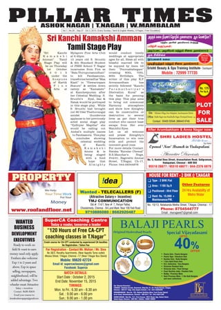 PILLAR TIMESASHOK NAGAR | T.NAGAR | W.MAMBALAM
Vol.1 | No.29 | Sep 27 - Oct 3, 2015 | Every Sunday | Tamil & English Weekly | 8 Pages | Free Circulation
www.roofandfloor.net
PROPERTY
Readytoworkon
field&wanttoearn
moneyneedonlyapply.
Freshersalsowelcome
Exp1to2yearsand
above.Expinspace
selling,newspapers,
neighborhood,willbe
addedadvantage.Two
wheelermustAttractive
Salary+incentives
Contact: 8428182676
Emailyourresumeto:
timeslocalnewspaper@gmail.com
WANTED
BUSINESS
DEVELOPMENT
EXECUTIVES
“Sri Kanchi
K a m a k s h i
Amman” Tamil
Stage Play will
be on Thursday
1st October
2 0 1 5
under the
Auspices
of Kartik
F i n e
Arts at
Mylapore Fine Arts Club
at 6.45pm.
12 years old S. Sruuthi
& 8th Standard Student
of PSBB School T Nagar
incarnates from Fire as
“Bala Thirupurasundhari”
to kill Pandaasuran,
transformsherselfas“Maa
Kaali” in “Viswaroopam
Stature” & settles down
calmly as “Kamakshi”
at Kancheepuram after
her Celestial Wedding. S.
Sruuthi’s Eyal, Isai &
Natak would be portrayed
in this stage play. While
S. Sruuthi had brought
out 96 Udal Thathuvangal
amidst thunderous
applause in her previously
acted social stage play
“Vydhiyar Mapillai” she
would be calling out
Ambal’s multiple names
to Pandaasura. This play
concludes showing
celestial wedding
of Kanchi
K a m a k s h i
Amma & is
being staged
with a fond
hope that
A l m i g h t y
would conduct timely
weddings at appropriate
ages for all, Bless all with
blissful married life to
be enjoyed by them till
their “Poornabishegam”
crossing 60th, 70th,
80th Birthdays. The
writer of this play K.P.
Arivanandham has
strictly followed “Kanchi
P a r a m a c h a r i y a r ’ s
Dheivathin Kural” as
the basis for penning
this play. This play aims
to bring out communal
Harmony atmosphere
and show how Almighty
can be constructive or
destructive in several
lives as per their true
conduct who cannot least
escape from Her ever
Watchful Eyes.
Let us all welcome
and praise Almighty’s
Incarnation to win over
evils and protect the
innocent good ones.
For more details Contact:
Nataka “Kavalar Chemal”
R.S.Manohar’s Nxgs,
#44/21, Bagirathi Ammal
Street, T.Nagar, Ch-17,
Phone: 044-28344876
Sri Kanchi Kamakshi Amman
Tamil Stage Play
 