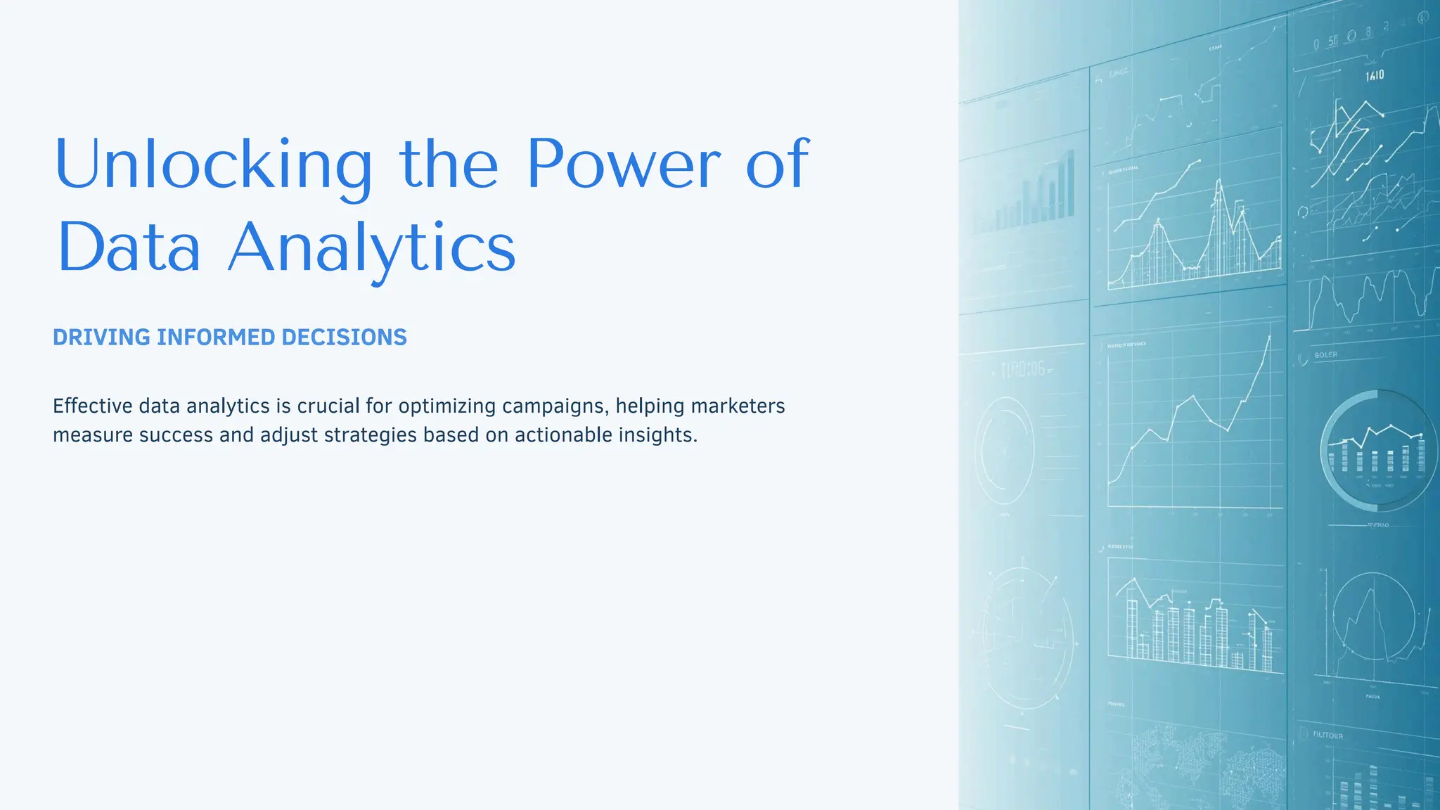 DRIVING INFORMED DECISIONS
Effective data analytics is crucial for optimizing campaigns, helping marketers
measure success and adjust strategies based on actionable insights.
Unlocking the Power of
Data Analytics
 