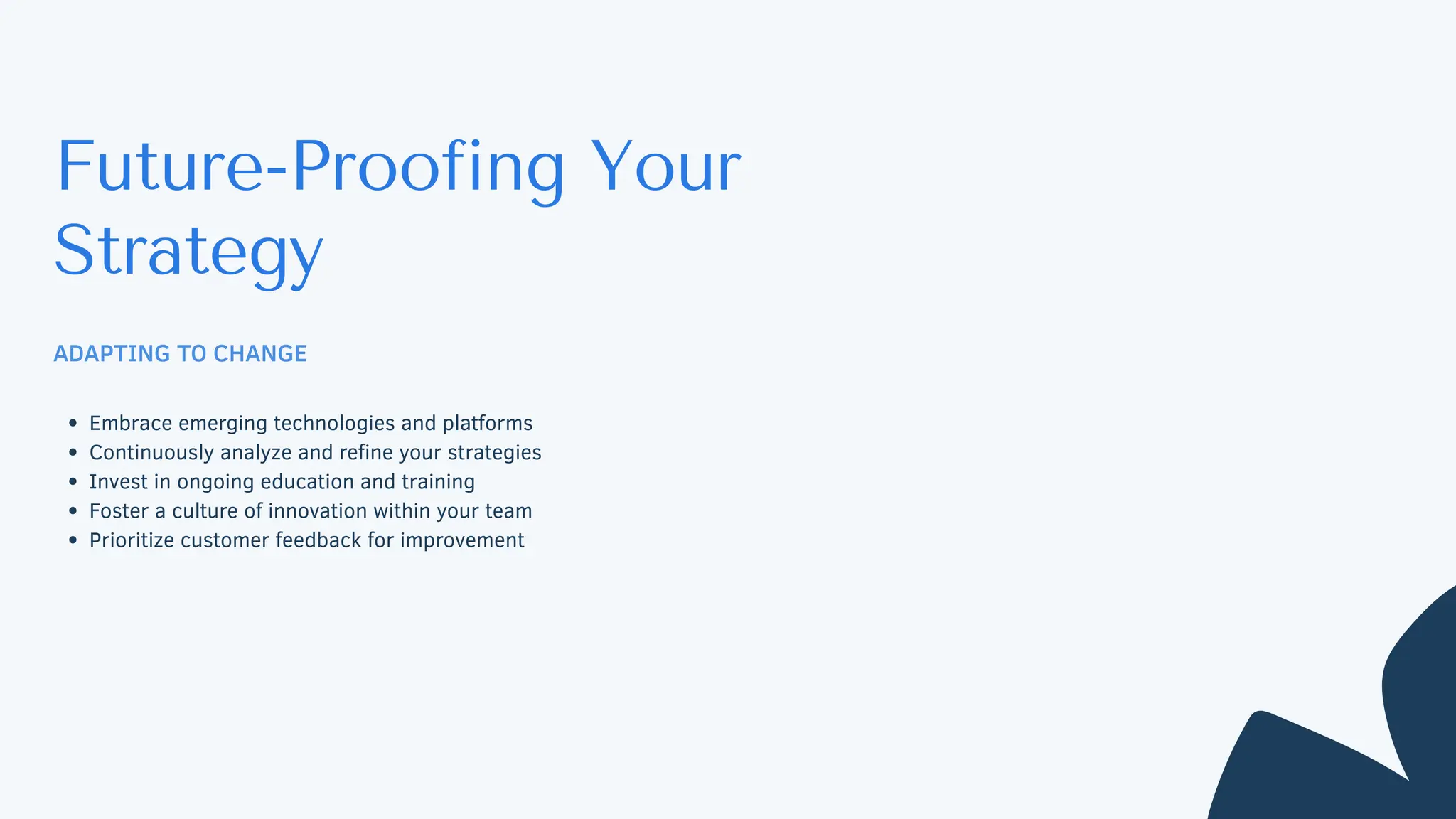 Future-Proofing Your
Strategy
ADAPTING TO CHANGE
Embrace emerging technologies and platforms
Continuously analyze and refine your strategies
Invest in ongoing education and training
Foster a culture of innovation within your team
Prioritize customer feedback for improvement
 