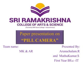 Paper presentation on
“PILL CAMERA”
Team name: Presented By:
MK & AR Arunachalam.R
and MuthuKumar.S
First Year BS.c -IT
 