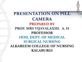 PRESENTATION ON PILL
CAMERA
PREPARED BY
PROF. MRS VIJAYALAXMI. A. H
PROFESSOR
HOD, DEPT. OF MEDICAL
SURGICAL NURSING
ALKAREEM COLLEGE OF NURSING
KALABURGI
 