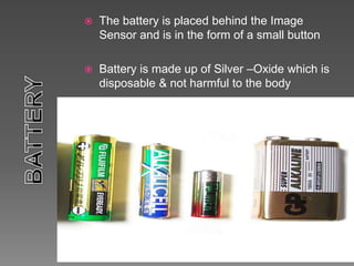  The battery is placed behind the Image
Sensor and is in the form of a small button
 Battery is made up of Silver –Oxide which is
disposable & not harmful to the body
 