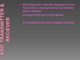  ASIC(Application Specific Integrated Circuit)
Transmitter is received behind the batteries
with an antenna
arranged at the end of the capsule.
It is enclosed in the dome shaped Chamber
 