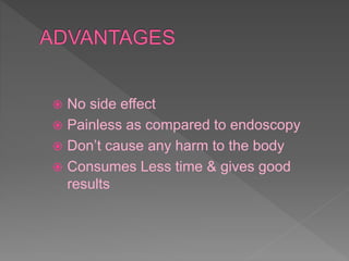  No side effect
 Painless as compared to endoscopy
 Don’t cause any harm to the body
 Consumes Less time & gives good
results
 