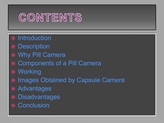  Introduction
 Description
 Why Pill Camera
 Components of a Pill Camera
 Working
 Images Obtained by Capsule Camera
 Advantages
 Disadvantages
 Conclusion
 