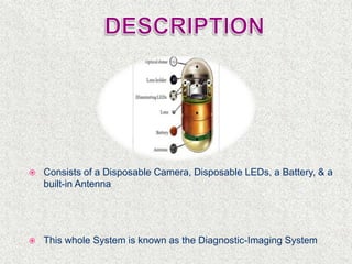  Consists of a Disposable Camera, Disposable LEDs, a Battery, & a
built-in Antenna
 This whole System is known as the Diagnostic-Imaging System
 