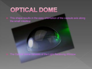  This shape results in the easy orientation of the capsule axis along
the small intestine
 The Optical Dome consists of the Light Receiving Window
 