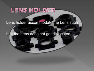Lens holder accommodate the Lens such
that the Lens does not get dislocated
 