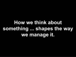 How we think about
something ... shapes the way
      we manage it.
 