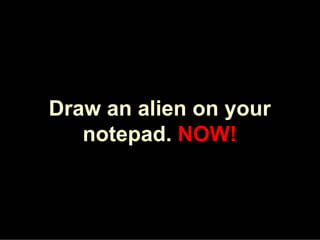 Draw an alien on your
   notepad. NOW!
 
