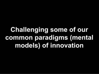 Challenging some of our
common paradigms (mental
  models) of innovation
 
