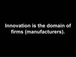 Innovation is the domain of
   firms (manufacturers).
 