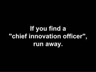 If you find a
"chief innovation officer",
          run away.
 
