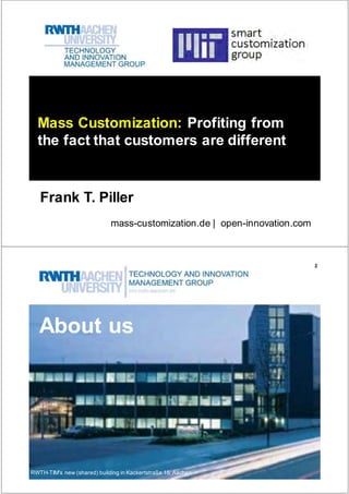 Mass Customization: Profiting from
  the fact that customers are different


   Frank T. Piller
                             mass-customization.de | open-innovation.com



                                                                           2




   About us




RWTH-TIM's new (shared) building in Kackertstraße 15, Aachen
 