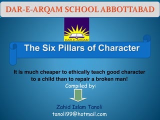 It is much cheaper to ethically teach good character
to a child than to repair a broken man!
Compiled by:
Zahid Islam Tanoli
tanoli99@hotmail.com
The Six Pillars of Character
 