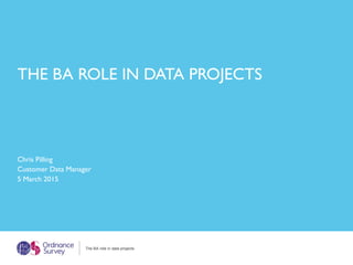 Chris Pilling
Customer Data Manager
5 March 2015
The BA role in data projects
THE BA ROLE IN DATA PROJECTS
 