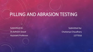 PILLING AND ABRASION TESTING
Submitted to:
Dr.Ashvani Goyal
Assistant Professor
Submitted by:
Chaitanya Chaudhary
12TT016
 