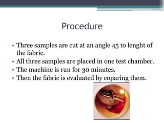 Procedure
• Three samples are cut at an angle 45 to lenght of
the fabric.
• All three samples are placed in one test chamber.
• The machine is run for 30 minutes.
• Then the fabric is evaluated by coparing them.
 