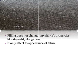 • Pilling does not change any fabric’s properties
like strenght, elongation.
• It only affect to appearance of fabric.
 