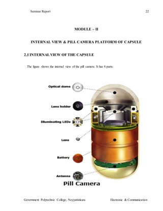 Seminar Report 22
Government Polytechnic College, Neyyattinkara Electronic & Communication
MODULE – II
INTERNAL VIEW & PILL CAMERA PLATFORM OF CAPSULE
2.1 INTERNALVIEW OF THE CAPSULE
The figure shows the internal view of the pill camera. It has 8 parts:
 