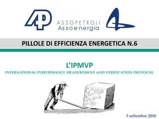 PILLOLE DI EFFICIENZA ENERGETICA N.6
L’IPMVP
INTERNATIONAL PERFORMANCE MEASUREMENT AND VERIFICATION PROTOCOL
3 settembre 2018
 