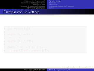Cosa vuol dire Programmare?
Strumenti per la Programmazione
Costrutti di base
Strumenti di supporto allo sviluppo
Strutture e tipi complessi
Vettori e stringhe
I puntatori
Le strutture
Allocazione dinamica della memoria
Le liste
Esempio con un vettore
1 int vector [10];
2
3 vector [0] = 123;
4 /* ... */
5 vector [9] = 789;
6
7 for(i = 0; i < n; i++)
8 printf("%d", vector[i]);
Nicola Corti & Michael Sanelli Pillole di programmazione in C
 