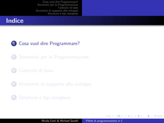 Cosa vuol dire Programmare?
Strumenti per la Programmazione
Costrutti di base
Strumenti di supporto allo sviluppo
Strutture e tipi complessi
Indice
1 Cosa vuol dire Programmare?
2 Strumenti per la Programmazione
3 Costrutti di base
4 Strumenti di supporto allo sviluppo
5 Strutture e tipi complessi
Nicola Corti & Michael Sanelli Pillole di programmazione in C
 