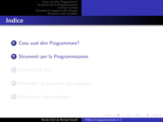 Cosa vuol dire Programmare?
Strumenti per la Programmazione
Costrutti di base
Strumenti di supporto allo sviluppo
Strutture e tipi complessi
Indice
1 Cosa vuol dire Programmare?
2 Strumenti per la Programmazione
3 Costrutti di base
4 Strumenti di supporto allo sviluppo
5 Strutture e tipi complessi
Nicola Corti & Michael Sanelli Pillole di programmazione in C
 