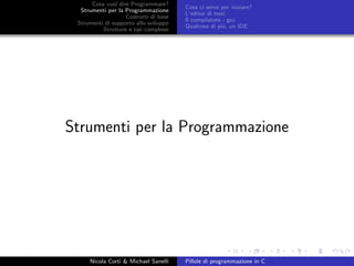 Cosa vuol dire Programmare?
Strumenti per la Programmazione
Costrutti di base
Strumenti di supporto allo sviluppo
Strutture e tipi complessi
Cosa ci serve per iniziare?
L’editor di testi
Il compilatore - gcc
Qualcosa di pi´u, un IDE
Strumenti per la Programmazione
Nicola Corti & Michael Sanelli Pillole di programmazione in C
 