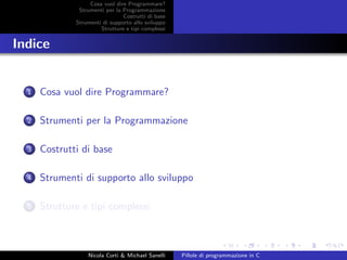 Cosa vuol dire Programmare?
Strumenti per la Programmazione
Costrutti di base
Strumenti di supporto allo sviluppo
Strutture e tipi complessi
Indice
1 Cosa vuol dire Programmare?
2 Strumenti per la Programmazione
3 Costrutti di base
4 Strumenti di supporto allo sviluppo
5 Strutture e tipi complessi
Nicola Corti & Michael Sanelli Pillole di programmazione in C
 