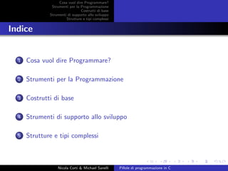 Cosa vuol dire Programmare?
Strumenti per la Programmazione
Costrutti di base
Strumenti di supporto allo sviluppo
Strutture e tipi complessi
Indice
1 Cosa vuol dire Programmare?
2 Strumenti per la Programmazione
3 Costrutti di base
4 Strumenti di supporto allo sviluppo
5 Strutture e tipi complessi
Nicola Corti & Michael Sanelli Pillole di programmazione in C
 