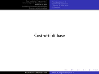 Cosa vuol dire Programmare?
Strumenti per la Programmazione
Costrutti di base
Strumenti di supporto allo sviluppo
Strutture e tipi complessi
Primi passi con il C
Variabili ed espressioni
Costrutti if, while e for
Le funzioni
Costrutti di base
Nicola Corti & Michael Sanelli Pillole di programmazione in C
 