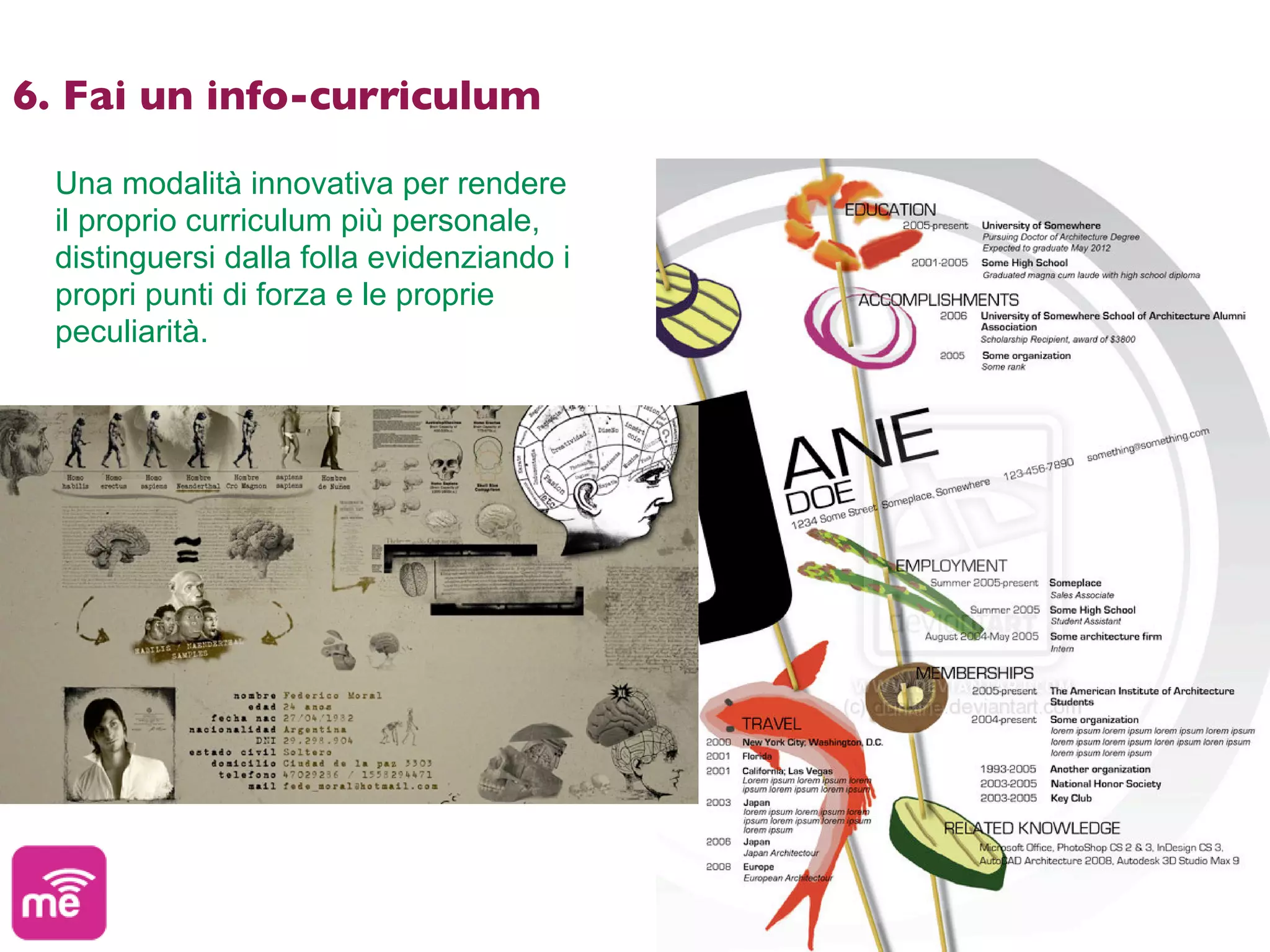 6. Fai un info-curriculum

  Una modalità innovativa per rendere
  il proprio curriculum più personale,
  distinguersi dalla folla evidenziando i
  propri punti di forza e le proprie
  peculiarità.
 