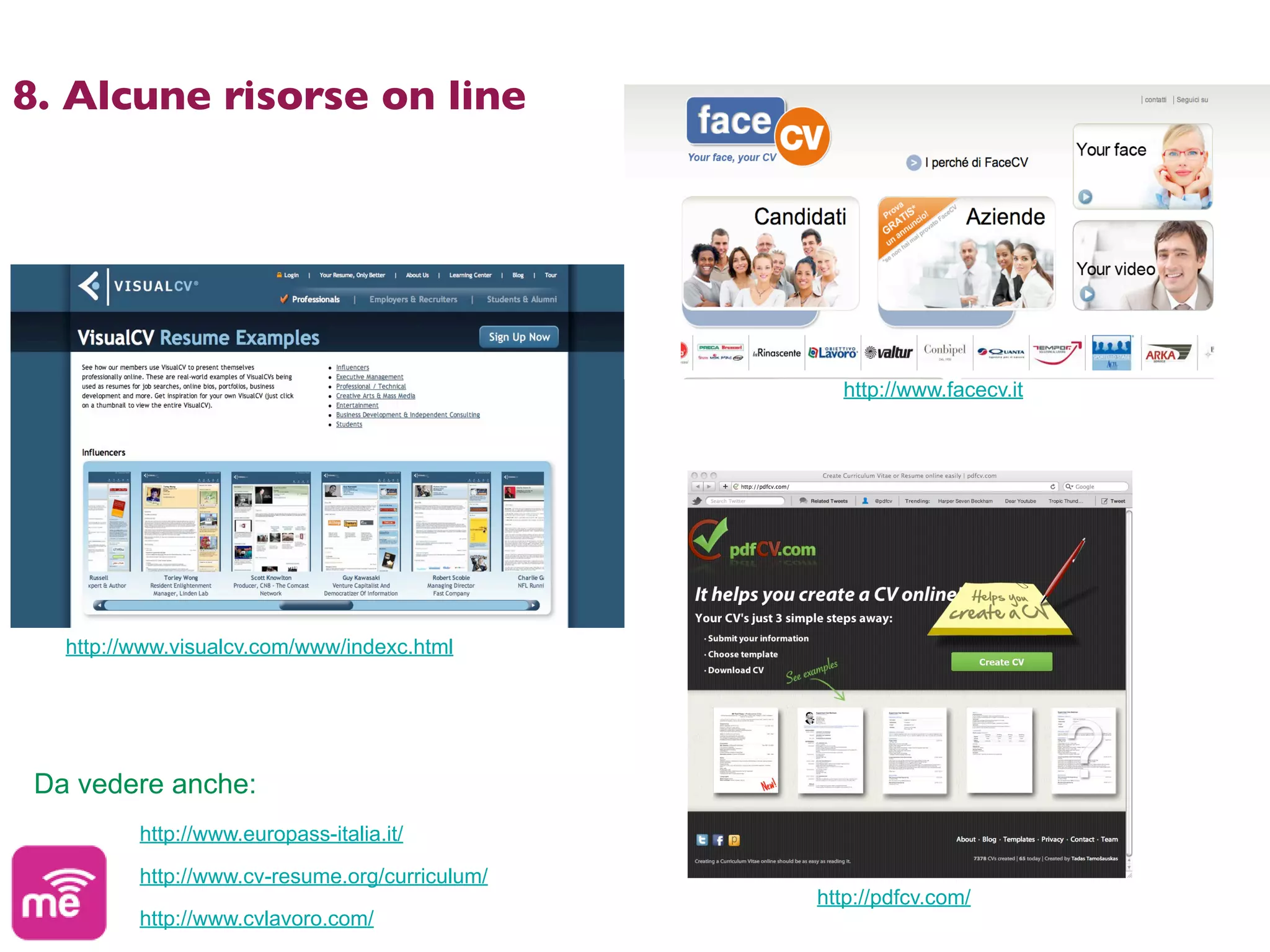 8. Alcune risorse on line




                                                   http://www.facecv.it




   http://www.visualcv.com/www/indexc.html




 Da vedere anche:
          http://www.europass-italia.it/

          http://www.cv-resume.org/curriculum/
                                                 http://pdfcv.com/
          http://www.cvlavoro.com/
 