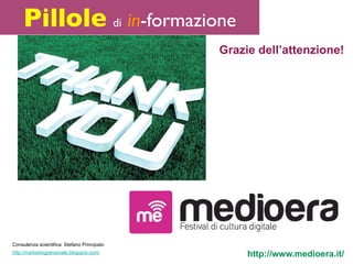Pillole di in-formazione
                                             Grazie dell’attenzione!




Consulenza scientifica: Stefano Principato
http://marketingpersonale.blogspot.com/
                                                  http://www.medioera.it/
 