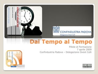 Dai Tempo al Tempo
                            Pillole di Formazione
                                     7 aprile 2009
  Confindustria Padova – Delegazione Ovest Colli
 