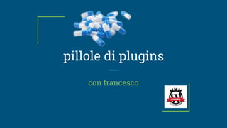 pillole di plugins
con francesco
 