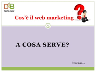 Cos’è il web marketing
            15




A COSA SERVE?

                     Continua….
 