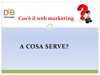 Cos’è il web marketing
            1




A COSA SERVE?
 