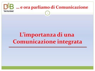 … e ora parliamo di Comunicazione
               1




  L’importanza di una
Comunicazione integrata
 