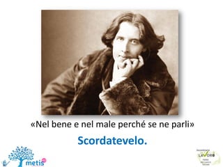 «Nel bene e nel male perché se ne parli»
Scordatevelo.
 