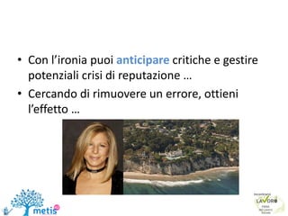 • Con l’ironia puoi anticipare critiche e gestire
potenziali crisi di reputazione …
• Cercando di rimuovere un errore, ottieni
l’effetto …
 