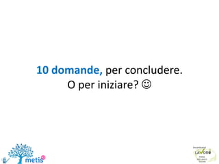 10 domande, per concludere.
O per iniziare? 
 