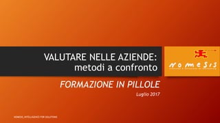 VALUTARE NELLE AZIENDE:
metodi a confronto
FORMAZIONE IN PILLOLE
Luglio 2017
NOMESIS_INTELLIGENCE FOR SOLUTIONS
 