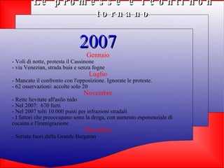 Le promesse e i conti non tornano 2007 Gennaio - Voli di notte, protesta il Cassinone - via Venezian, strada buia e senza fogne Luglio - Mancato il confronto con l'opposizione. Ignorate le proteste. - 62 osservazioni: accolte solo 20 Novembre - Rette lievitate all'asilo nido - Nel 2007:  670 furti - Nel 2007 tolti 10.000 punti per infrazioni stradali - I fattori che preoccupano sono la droga, con aumento esponenziale di cocaina e l'immigrazione Dicembre - Seriate fuori dalla Grande Bergamo 