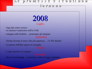 Le promesse e i conti non tornano 2008 Luglio -  fuga dal centro storico   - in cantiere 6 palazzine nell'ex Felli  - stangata sulle bollette ... protestano gli artigiani   Settembre - Seriate diventa la terza città più popolosa ... 23.304 abitanti   - La piazza dell'Iper spacca il consiglio   Ottobre - Centro sportivo al collasso  Novembre - Boom di parcheggi – variazione contro la legge regionale  