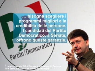 …  bisogna scegliere i programmi migliori e la credibilità delle persone. I candidati del Partito Democratico, a Seriate, offrono queste garanzie. Il programma del PD di Seriate è depositato in Comune  ed è stato pubblicato in sintesi sul Bandolo  