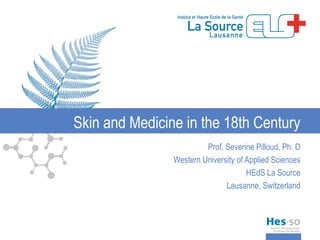 Skin and Medicine in the 18th Century
                         Prof. Severine Pilloud, Ph. D
                Western University of Applied Sciences
                                      HEdS La Source
                               Lausanne, Switzerland
 