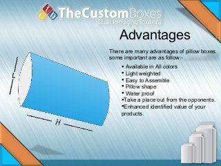Advantages
There are many advantages of pillow boxes
some important are as follow:-
 Available in All colors
 Light weighted
 Easy to Assemble
 Pillow shape
 Water proof
Take a place out from the opponents.
Enhanced identified value of your
products.
 